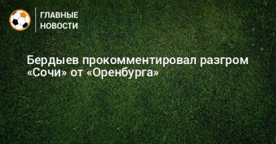 Курбан Бердыев - Бердыев прокомментировал разгром «Сочи» от «Оренбурга» - bombardir.ru - Сочи - Оренбург