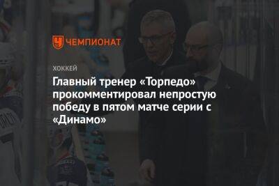 Игорь Ларионов - Главный тренер «Торпедо» прокомментировал непростую победу в пятом матче серии с «Динамо» - championat.com - Москва