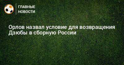 Артем Дзюба - Геннадий Орлов - Орлов назвал условие для возвращения Дзюбы в сборную России - bombardir.ru - Россия