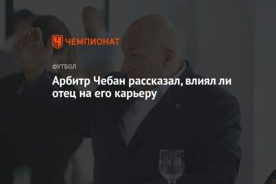 Сергей Чебан - Арбитр Чебан рассказал, влиял ли отец на его карьеру - championat.com
