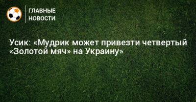 Михаил Мудрик - Усик: «Мудрик может привезти четвертый «Золотой мяч» на Украину» - bombardir.ru - Украина