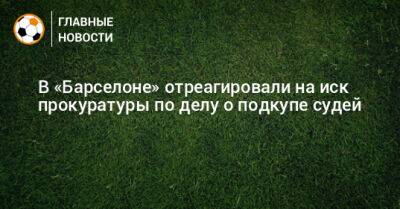 В «Барселоне» отреагировали на иск прокуратуры по делу о подкупе судей - bombardir.ru - Испания