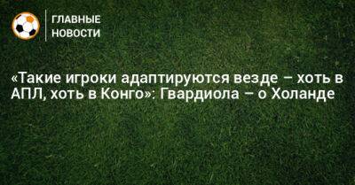 «Такие игроки адаптируются везде – хоть в АПЛ, хоть в Конго»: Гвардиола – о Холанде - bombardir.ru - Норвегия - Италия - Германия - Испания - Конго