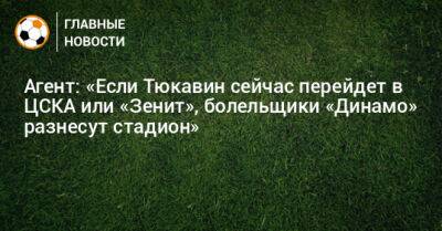 Агент: «Если Тюкавин сейчас перейдет в ЦСКА или «Зенит», болельщики «Динамо» разнесут стадион» - bombardir.ru