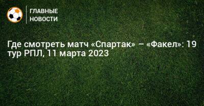 Где смотреть матч «Спартак» – «Факел»: 19 тур РПЛ - bombardir.ru - Москва - Воронеж