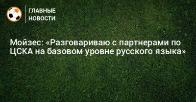 Мойзес: «Разговариваю с партнерами по ЦСКА на базовом уровне русского языка» - bombardir.ru - Москва - Бразилия