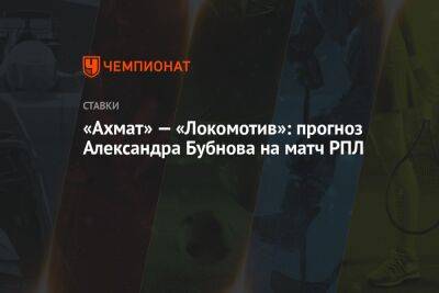 Александр Бубнов - Руслан Литвинов - «Ахмат» — «Локомотив»: прогноз Александра Бубнова на матч РПЛ - championat.com - Франция