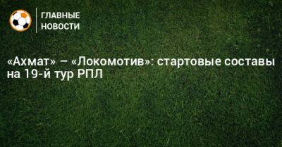 «Ахмат» – «Локомотив»: стартовые составы на 19-й тур РПЛ - bombardir.ru - Россия