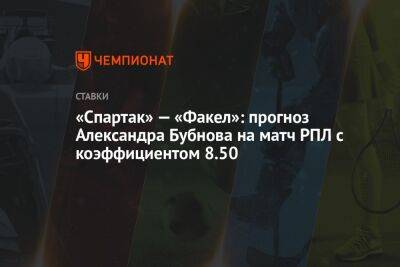 Александр Бубнов - Руслан Литвинов - «Спартак» — «Факел»: прогноз Александра Бубнова на матч РПЛ с коэффициентом 8.50 - championat.com - Франция