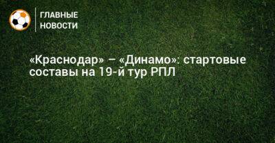 Артем Любимов - «Краснодар» – «Динамо»: стартовые составы на 19-й тур РПЛ - bombardir.ru - Россия - Краснодар