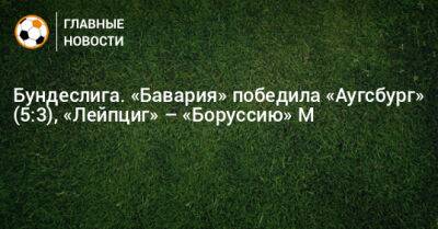 Бундеслига. «Бавария» победила «Аугсбург» (5:3), «Лейпциг» – «Боруссию» М (3:0) - bombardir.ru - Германия