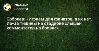 Александр Соболев - Соболев: «Играем для фанатов, а их нет. Из-за тишины на стадионе слышен комментатор на бровке» - bombardir.ru