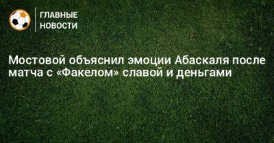 Александр Мостовой - Гильермо Абаскаль - Мостовой объяснил эмоции Абаскаля после матча с «Факелом» славой и деньгами - bombardir.ru