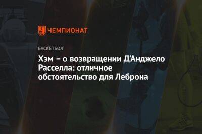 Анджело Расселл - Джеймс Леброн - Хэм Дарвин - Хэм – о возвращении Д’Анджело Расселла: отличное обстоятельство для Леброна - championat.com - Лос-Анджелес