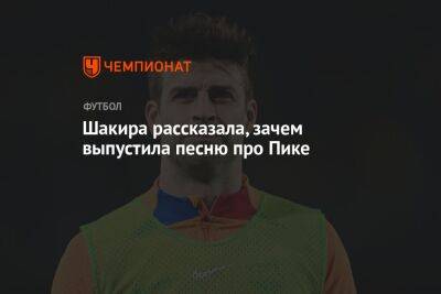 Жерар Пик - Шакира рассказала, зачем выпустила песню про Пике - championat.com - Испания