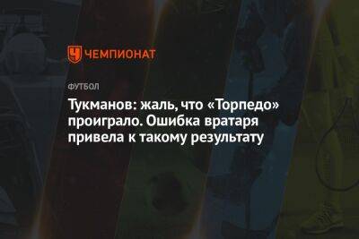 Тукманов: жаль, что «Торпедо» проиграло. Ошибка вратаря привела к такому результату - championat.com