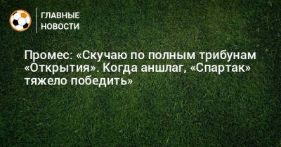 Промес: «Скучаю по полным трибунам «Открытия». Когда аншлаг, «Спартак» тяжело победить» - bombardir.ru