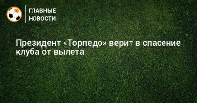 Президент «Торпедо» верит в спасение клуба от вылета - bombardir.ru