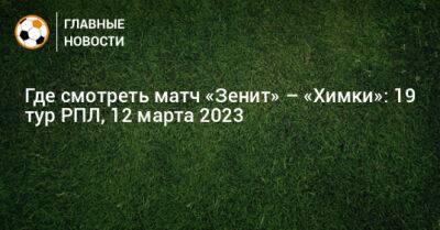 Где смотреть матч «Зенит» – «Химки»: 19 тур РПЛ - bombardir.ru - Санкт-Петербург