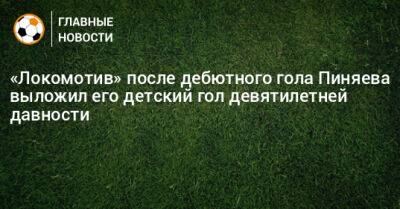 Сергей Пиняев - «Локомотив» после дебютного гола Пиняева выложил его детский гол девятилетней давности - bombardir.ru