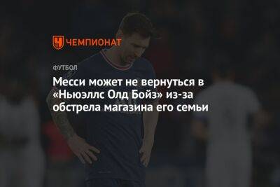 Лионель Месси - Месси может не вернуться в «Ньюэллс Олд Бойз» из-за обстрела магазина его семьи - championat.com - Аргентина