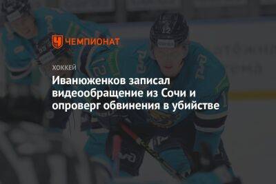 Иванюженков записал видеообращение из Сочи и опроверг обвинения в убийстве - championat.com - Сочи - Московская обл. - Скончался