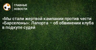 «Мы стали жертвой кампании против чести «Барселоны»: Лапорта – об обвинении клуба в подкупе судей - bombardir.ru