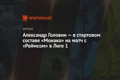 Александр Головин - Александр Головин — в стартовом составе «Монако» на матч с «Реймсом» в Лиге 1 - championat.com - Франция - Монако - Княжество Монако