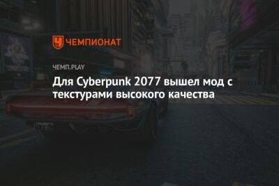 Для Cyberpunk 2077 вышел мод с текстурами высокого качества - championat.com