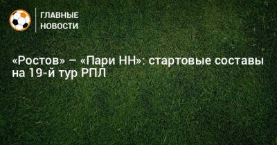 «Ростов» – «Пари НН»: стартовые составы на 19-й тур РПЛ - bombardir.ru