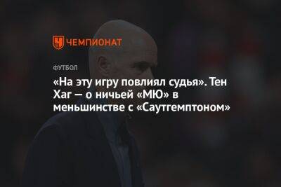 Тен Хаг - «На эту игру повлиял судья». Тен Хаг — о ничьей «МЮ» в меньшинстве с «Саутгемптоном» - championat.com