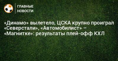 Игорь Ларионов - «Динамо» вылетело, ЦСКА крупно проиграл «Северстали», «Автомобилист» – «Магнитке»: результаты плей-офф КХЛ - bombardir.ru - Москва - Екатеринбург - Нижний Новгород - Череповец - Магнитогорск