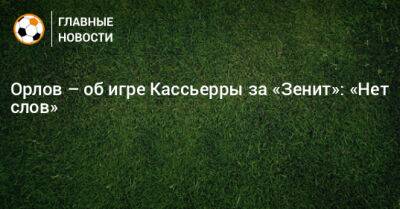 Геннадий Орлов - Орлов – об игре Кассьерры за «Зенит»: «Нет слов» - bombardir.ru