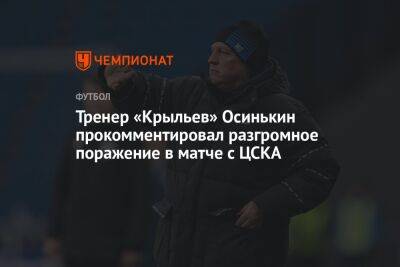 Игорь Осинькин - Тренер «Крыльев» Осинькин прокомментировал разгромное поражение в матче с ЦСКА - championat.com