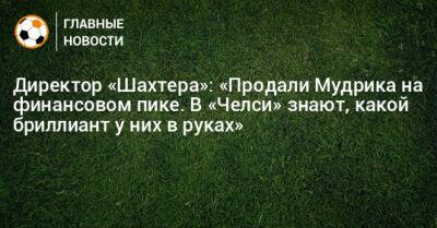 Директор «Шахтера»: «Продали Мудрика на финансовом пике. В «Челси» знают, какой бриллиант у них в руках» - bombardir.ru
