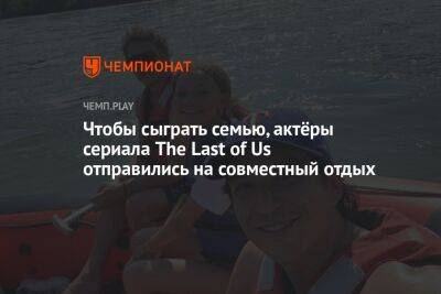 Чтобы сыграть семью, актёры сериала The Last of Us отправились на совместный отдых - championat.com - Россия