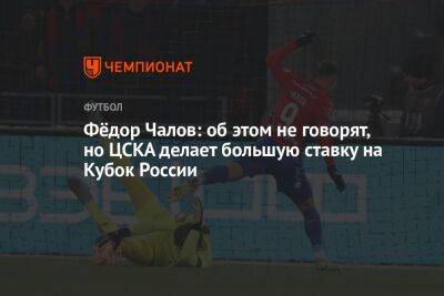 Федор Чалов - Денис Казанский - Фёдор Чалов: об этом не говорят, но ЦСКА делает большую ставку на Кубок России - championat.com - Россия - Краснодар