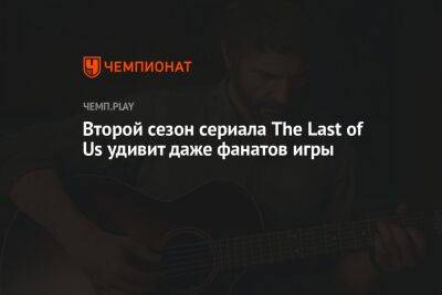 Второй сезон сериала The Last of Us удивит даже фанатов игры - championat.com