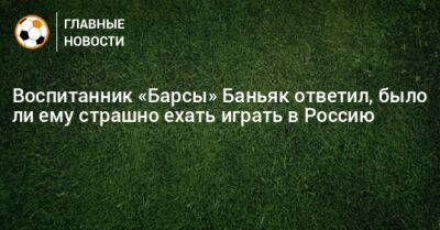 Воспитанник «Барсы» Баньяк ответил, было ли ему страшно ехать играть в Россию - bombardir.ru - Россия