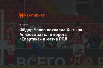 Федор Чалов - Денис Казанский - Фёдор Чалов похвалил Хызыра Аппаева за гол в ворота «Спартака» в матче РПЛ - championat.com - Россия