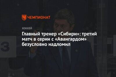 Андрей Мартемьянов - Екатерина Василевич - Главный тренер «Сибири»: третий матч в серии с «Авангардом», безусловно, надломил - championat.com - Омск