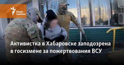 Активистка в Хабаровске заподозрена в госизмене за пожертвования ВСУ - svoboda.org - Москва - Украина - Хабаровск