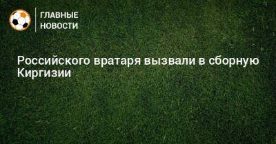 Антон Коченков - Российского вратаря вызвали в сборную Киргизии - bombardir.ru - Тула - Киргизия