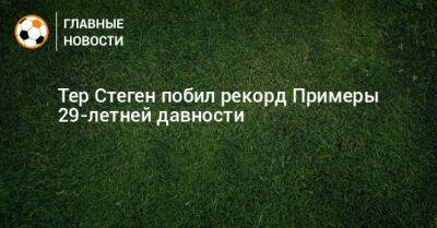 Тер Стеген побил рекорд Примеры 29-летней давности - bombardir.ru - Испания