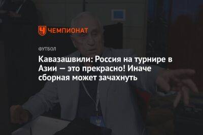 Анзор Кавазашвили - Александр Ершов - Кавазашвили: Россия на турнире в Азии — это прекрасно! Иначе сборная может зачахнуть - championat.com - Россия