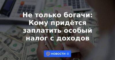 Никита Чаплин - Не только богачи: Кому придётся заплатить особый налог с доходов - smartmoney.one - Россия