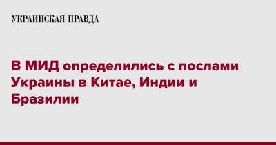 Владимир Зеленский - Дмитрий Кулеба - В МИД определились с послами Украины в Китае, Индии и Бразилии - pravda.com.ua - Китай - Украина - Бразилия - Индия