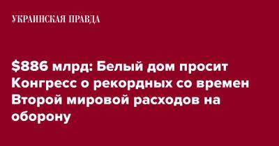 $886 млрд: Белый дом просит Конгресс о рекордных со времен Второй мировой расходов на оборону - pravda.com.ua - США