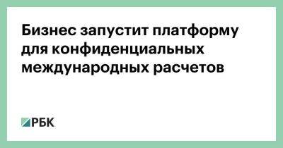 Бизнес запустит платформу для конфиденциальных международных расчетов - smartmoney.one - Россия