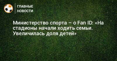 Министерство спорта – о Fan ID: «На стадионы начали ходить семьи. Увеличилась доля детей» - bombardir.ru - Россия